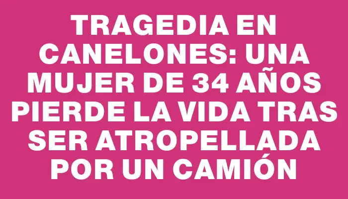 Tragedia en Canelones: Una mujer de 34 años pierde la vida tras ser atropellada por un camión