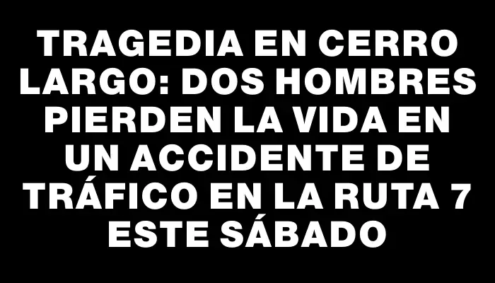 Tragedia en Cerro Largo: Dos hombres pierden la vida en un accidente de tráfico en la ruta 7 este sábado