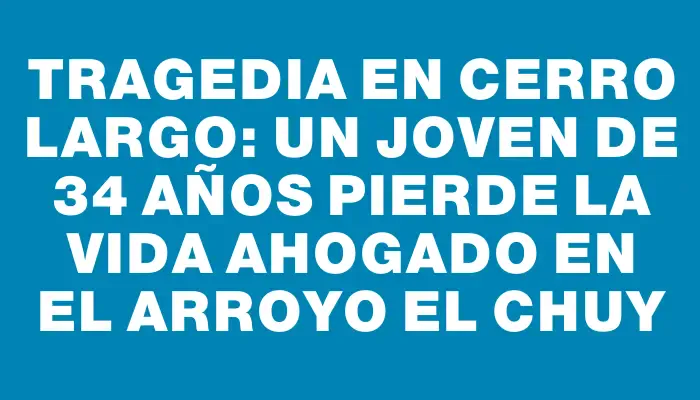 Tragedia en Cerro Largo: Un joven de 34 años pierde la vida ahogado en el arroyo El Chuy