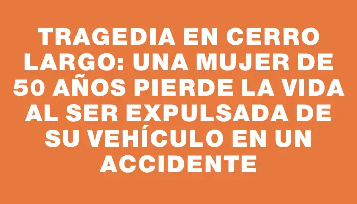 Tragedia en Cerro Largo: una mujer de 50 años pierde la vida al ser expulsada de su vehículo en un accidente