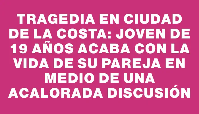 Tragedia en Ciudad de la Costa: joven de 19 años acaba con la vida de su pareja en medio de una acalorada discusión