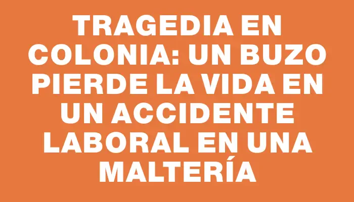 Tragedia en Colonia: un buzo pierde la vida en un accidente laboral en una maltería