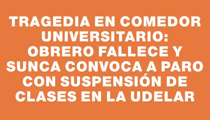 Tragedia en comedor universitario: obrero fallece y Sunca convoca a paro con suspensión de clases en la UdelaR