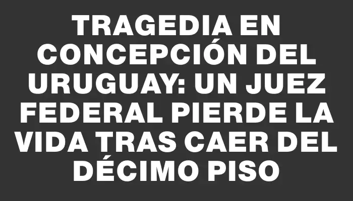 Tragedia en Concepción del Uruguay: un juez federal pierde la vida tras caer del décimo piso