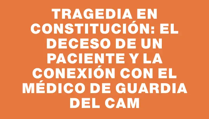 Tragedia en Constitución: el deceso de un paciente y la conexión con el médico de guardia del Cam