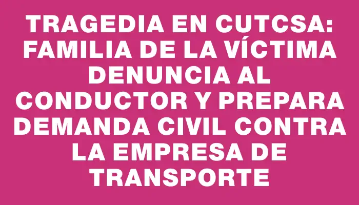 Tragedia en Cutcsa: familia de la víctima denuncia al conductor y prepara demanda civil contra la empresa de transporte