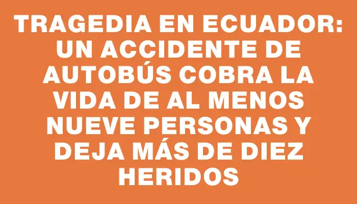 Tragedia en Ecuador: un accidente de autobús cobra la vida de al menos nueve personas y deja más de diez heridos