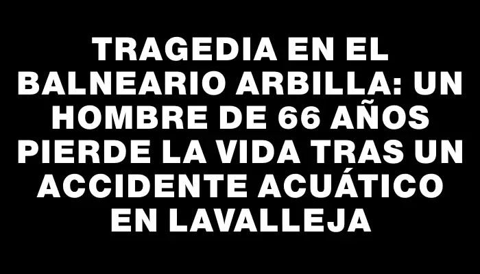 Tragedia en el balneario Arbilla: un hombre de 66 años pierde la vida tras un accidente acuático en Lavalleja