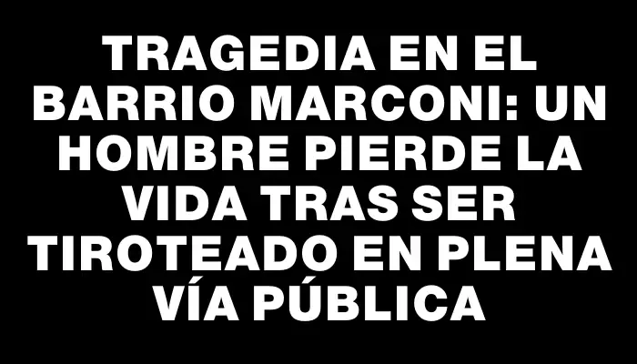 Tragedia en el barrio Marconi: un hombre pierde la vida tras ser tiroteado en plena vía pública