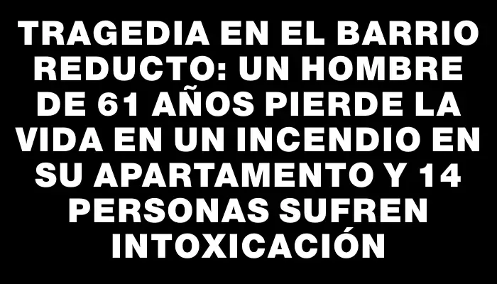 Tragedia en el barrio Reducto: un hombre de 61 años pierde la vida en un incendio en su apartamento y 14 personas sufren intoxicación