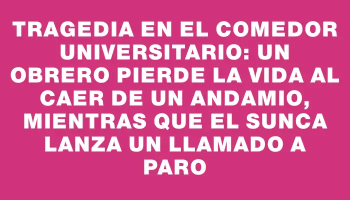 Tragedia en el comedor universitario: un obrero pierde la vida al caer de un andamio, mientras que el Sunca lanza un llamado a paro