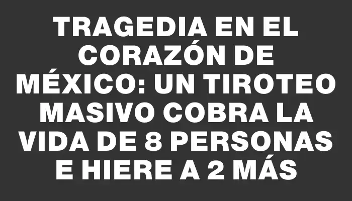 Tragedia en el corazón de México: un tiroteo masivo cobra la vida de 8 personas e hiere a 2 más