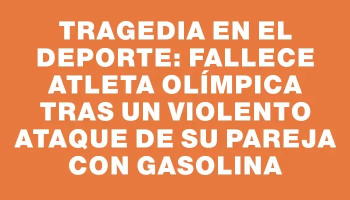 Tragedia en el deporte: fallece atleta olímpica tras un violento ataque de su pareja con gasolina