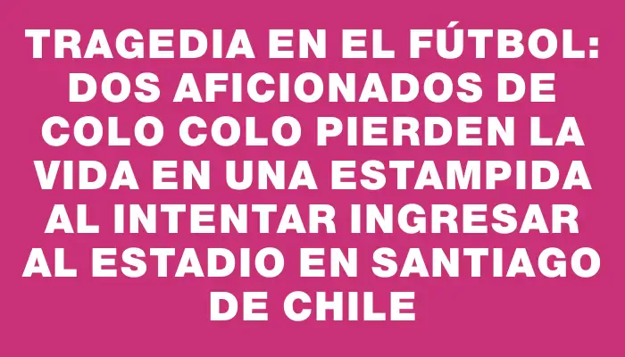 Tragedia en el fútbol: Dos aficionados de Colo Colo pierden la vida en una estampida al intentar ingresar al estadio en Santiago de Chile