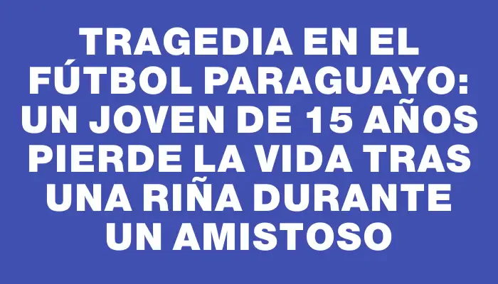 Tragedia en el fútbol paraguayo: un joven de 15 años pierde la vida tras una riña durante un amistoso