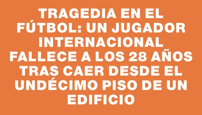 Tragedia en el fútbol: un jugador internacional fallece a los 28 años tras caer desde el undécimo piso de un edificio