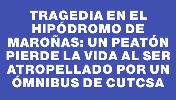 Tragedia en el Hipódromo de Maroñas: un peatón pierde la vida al ser atropellado por un ómnibus de Cutcsa
