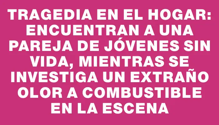 Tragedia en el hogar: Encuentran a una pareja de jóvenes sin vida, mientras se investiga un extraño olor a combustible en la escena