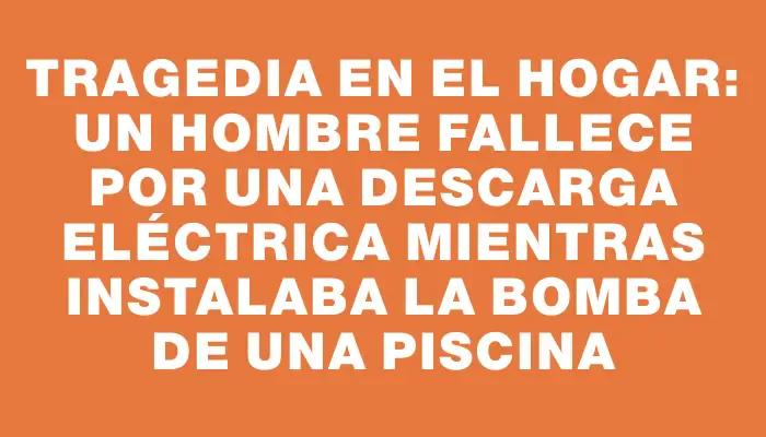 Tragedia en el hogar: un hombre fallece por una descarga eléctrica mientras instalaba la bomba de una piscina