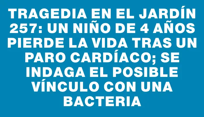 Tragedia en el Jardín 257: Un niño de 4 años pierde la vida tras un paro cardíaco; se indaga el posible vínculo con una bacteria