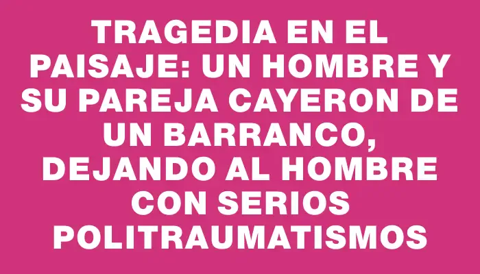 Tragedia en el paisaje: un hombre y su pareja cayeron de un barranco, dejando al hombre con serios politraumatismos