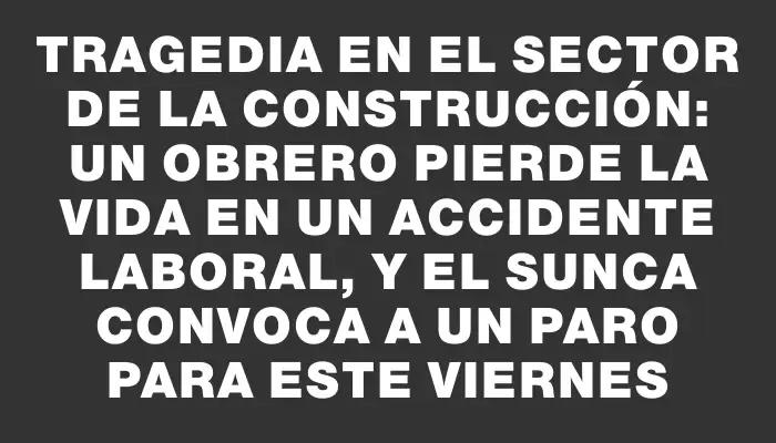 Tragedia en el sector de la construcción: un obrero pierde la vida en un accidente laboral, y el Sunca convoca a un paro para este viernes