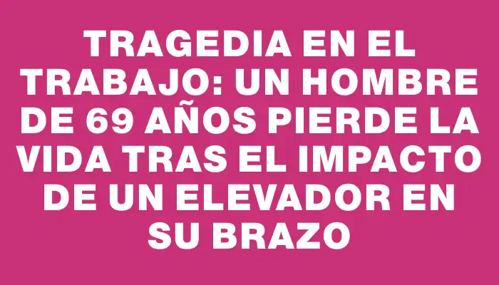 Tragedia en el trabajo: un hombre de 69 años pierde la vida tras el impacto de un elevador en su brazo