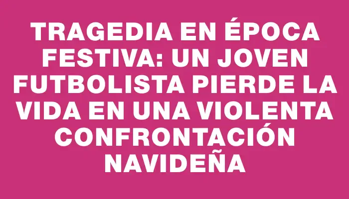 Tragedia en época festiva: un joven futbolista pierde la vida en una violenta confrontación navideña