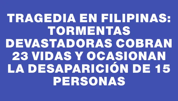 Tragedia en Filipinas: tormentas devastadoras cobran 23 vidas y ocasionan la desaparición de 15 personas