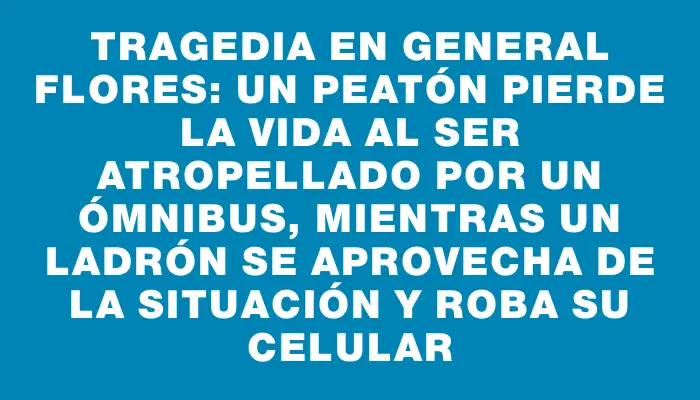 Tragedia en General Flores: Un peatón pierde la vida al ser atropellado por un ómnibus, mientras un ladrón se aprovecha de la situación y roba su celular