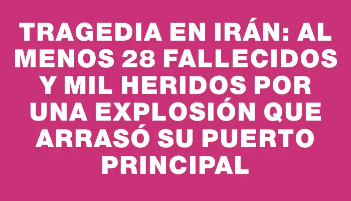 Tragedia en Irán: Al menos 28 fallecidos y mil heridos por una explosión que arrasó su puerto principal