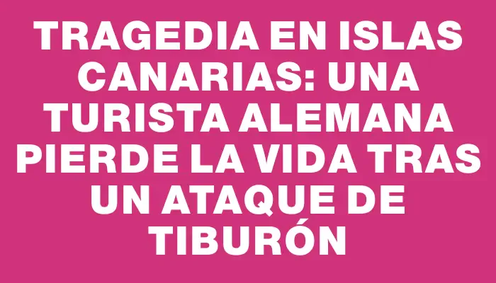 Tragedia en Islas Canarias: una turista alemana pierde la vida tras un ataque de tiburón