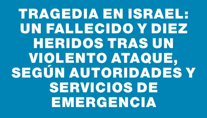 Tragedia en Israel: un fallecido y diez heridos tras un violento ataque, según autoridades y servicios de emergencia