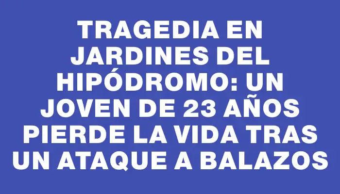 Tragedia en Jardines del Hipódromo: Un joven de 23 años pierde la vida tras un ataque a balazos