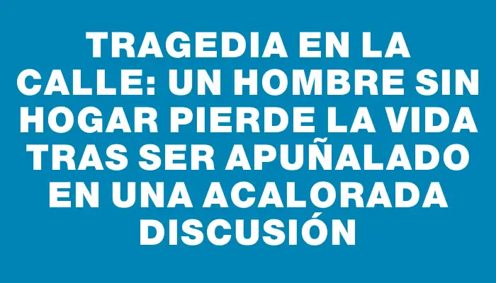 Tragedia en la calle: un hombre sin hogar pierde la vida tras ser apuñalado en una acalorada discusión