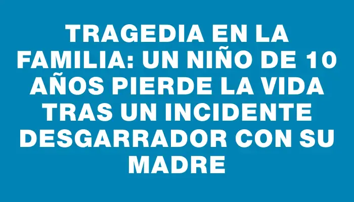 Tragedia en la familia: Un niño de 10 años pierde la vida tras un incidente desgarrador con su madre