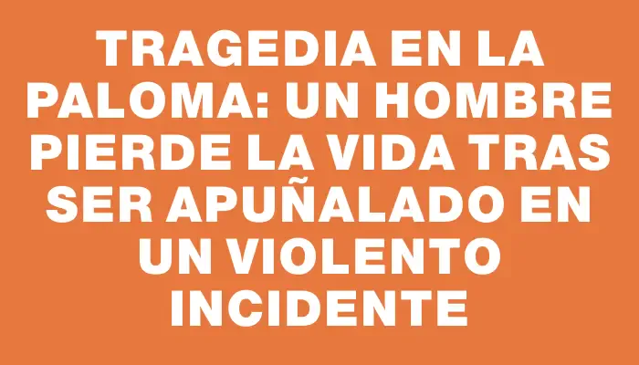 Tragedia en La Paloma: Un hombre pierde la vida tras ser apuñalado en un violento incidente