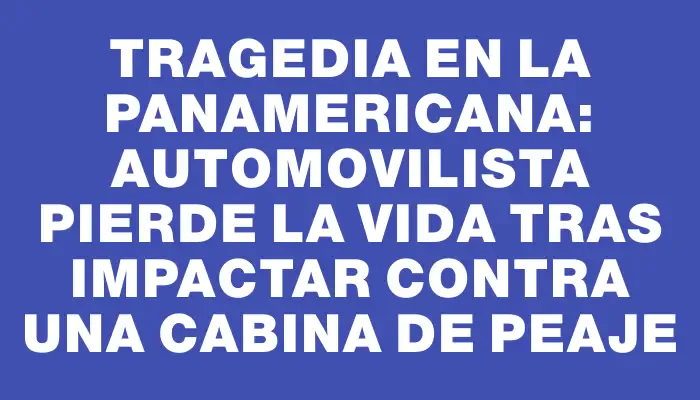 Tragedia en la Panamericana: Automovilista pierde la vida tras impactar contra una cabina de peaje