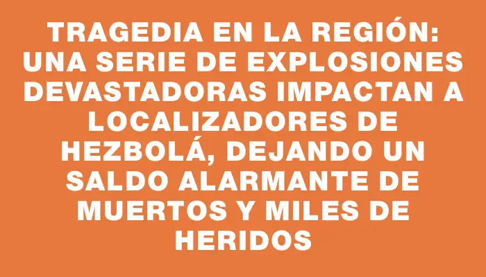 Tragedia en la región: una serie de explosiones devastadoras impactan a localizadores de Hezbolá, dejando un saldo alarmante de muertos y miles de heridos