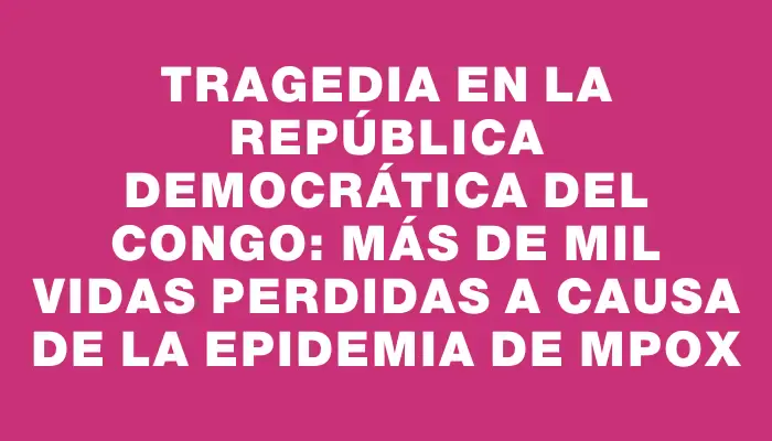 Tragedia en la República Democrática del Congo: más de mil vidas perdidas a causa de la epidemia de Mpox