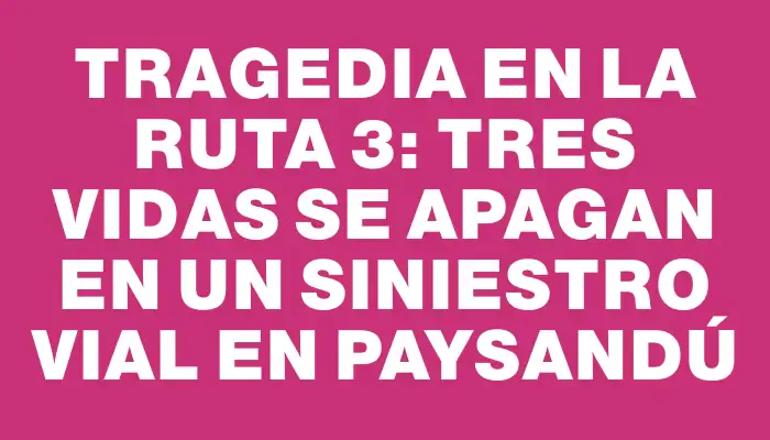 Tragedia en la Ruta 3: tres vidas se apagan en un siniestro vial en Paysandú