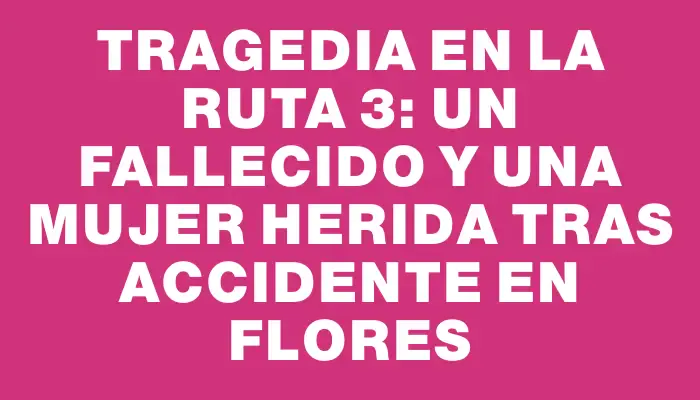 Tragedia en la ruta 3: un fallecido y una mujer herida tras accidente en Flores