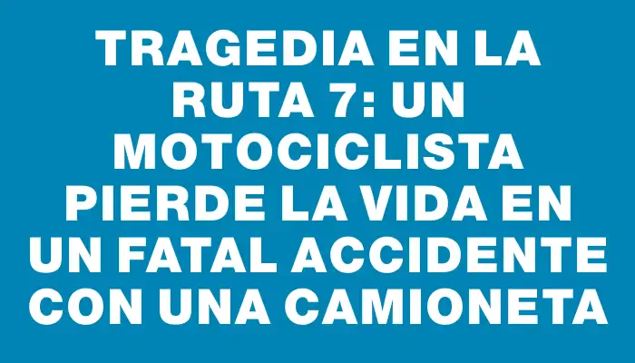 Tragedia en la Ruta 7: un motociclista pierde la vida en un fatal accidente con una camioneta