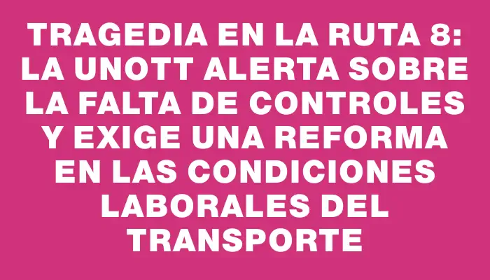 Tragedia en la ruta 8: la Unott alerta sobre la falta de controles y exige una reforma en las condiciones laborales del transporte