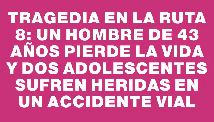 Tragedia en la ruta 8: un hombre de 43 años pierde la vida y dos adolescentes sufren heridas en un accidente vial