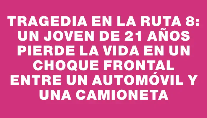 Tragedia en la ruta 8: un joven de 21 años pierde la vida en un choque frontal entre un automóvil y una camioneta