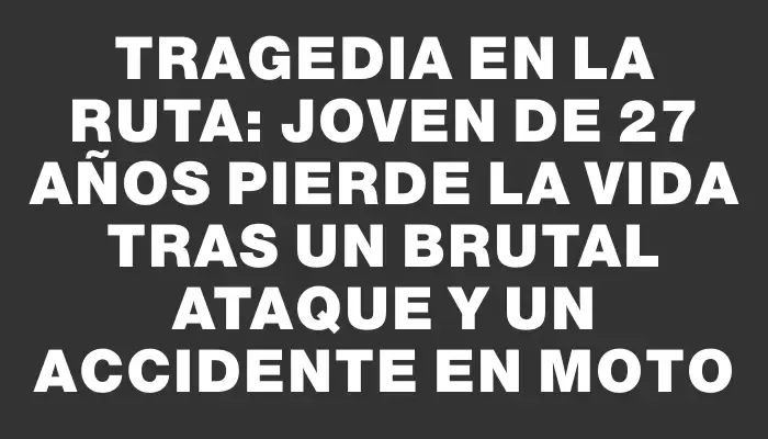 Tragedia en la ruta: joven de 27 años pierde la vida tras un brutal ataque y un accidente en moto