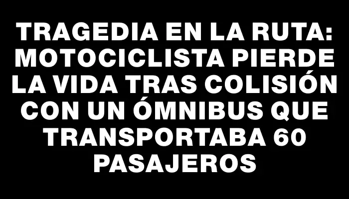 Tragedia en la ruta: motociclista pierde la vida tras colisión con un ómnibus que transportaba 60 pasajeros