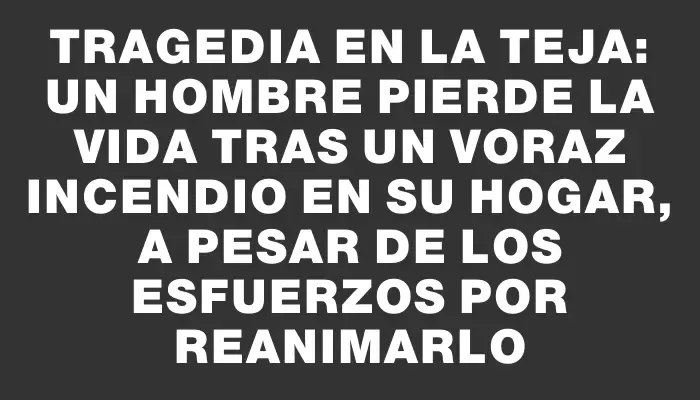 Tragedia en La Teja: un hombre pierde la vida tras un voraz incendio en su hogar, a pesar de los esfuerzos por reanimarlo