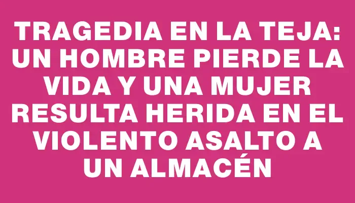 Tragedia en La Teja: un hombre pierde la vida y una mujer resulta herida en el violento asalto a un almacén